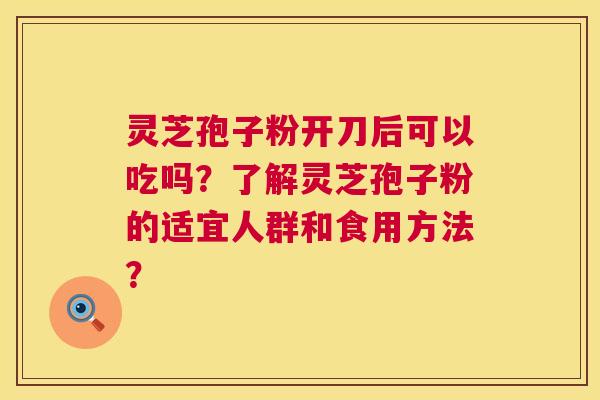 灵芝孢子粉开刀后可以吃吗?了解灵芝孢子粉的适宜人群和食用方法? 第1张 灵芝孢子粉开刀后可以吃吗?了解灵芝孢子粉的适宜人群和食用方法? 第1张