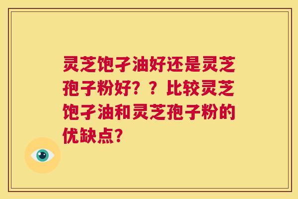 灵芝饱孑油好还是灵芝孢子粉好??比较灵芝饱孑油和灵芝孢子粉的优缺点? 第1张 灵芝饱孑油好还是灵芝孢子粉好??比较灵芝饱孑油和灵芝孢子粉的优缺点? 第1张