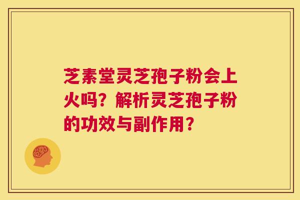 芝素堂灵芝孢子粉会上火吗？解析灵芝孢子粉的功效与副作用？  第1张