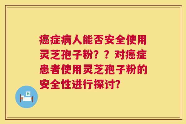 癌症病人能否安全使用灵芝孢子粉??对癌症患者使用灵芝孢子粉的安全性进行探讨? 第1张 癌症病人能否安全使用灵芝孢子粉??对癌症患者使用灵芝孢子粉的安全性进行探讨? 第1张