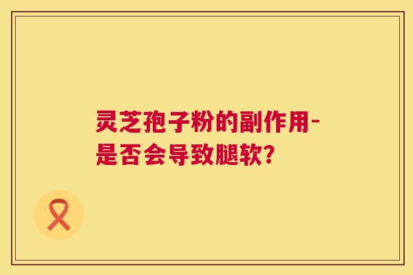 灵芝孢子粉的副作用-是否会导致腿软？  第1张