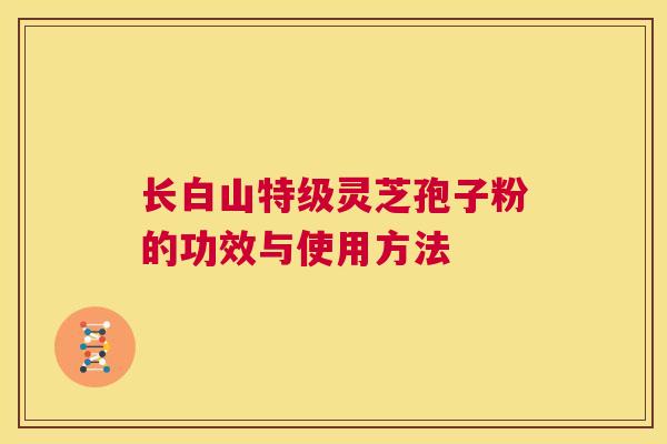 长白山特级灵芝孢子粉的功效与使用方法 第1张 长白山特级灵芝孢子粉的功效与使用方法 第1张