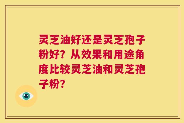 灵芝油好还是灵芝孢子粉好?从效果和用途角度比较灵芝油和灵芝孢子粉? 第1张 灵芝油好还是灵芝孢子粉好?从效果和用途角度比较灵芝油和灵芝孢子粉? 第1张