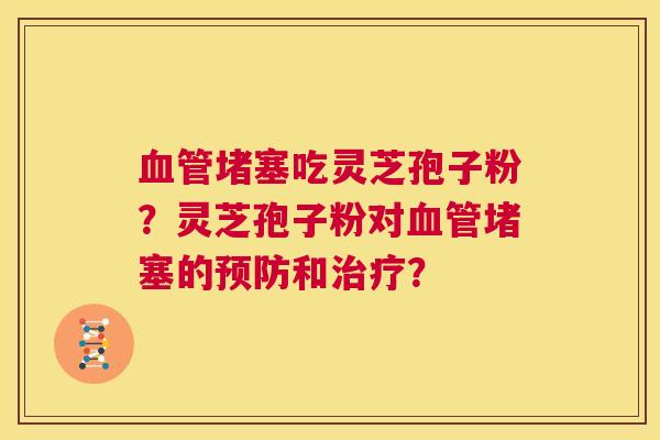 血管堵塞吃灵芝孢子粉?灵芝孢子粉对血管堵塞的预防和治疗? 第1张 血管堵塞吃灵芝孢子粉?灵芝孢子粉对血管堵塞的预防和治疗? 第1张