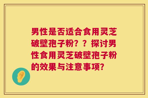 男性是否适合食用灵芝破壁孢子粉？？探讨男性食用灵芝破壁孢子粉的效果与注意事项？  第1张