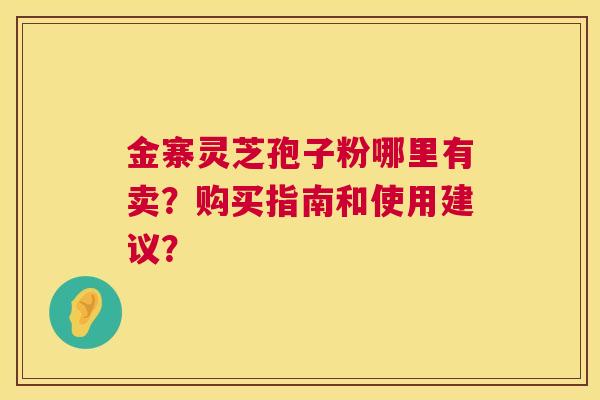 金寨灵芝孢子粉哪里有卖?购买指南和使用建议? 第1张 金寨灵芝孢子粉哪里有卖?购买指南和使用建议? 第1张