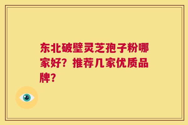 东北破壁灵芝孢子粉哪家好?推荐几家优质品牌? 第1张 东北破壁灵芝孢子粉哪家好?推荐几家优质品牌? 第1张