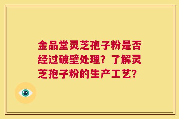 金品堂灵芝孢子粉是否经过破壁处理?了解灵芝孢子粉的生产工艺? 第1张 金品堂灵芝孢子粉是否经过破壁处理?了解灵芝孢子粉的生产工艺? 第1张