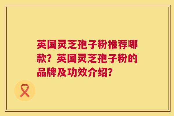 英国灵芝孢子粉推荐哪款?英国灵芝孢子粉的品牌及功效介绍? 第1张 英国灵芝孢子粉推荐哪款?英国灵芝孢子粉的品牌及功效介绍? 第1张
