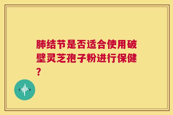 肺结节是否适合使用破壁灵芝孢子粉进行保健? 第1张 肺结节是否适合使用破壁灵芝孢子粉进行保健? 第1张