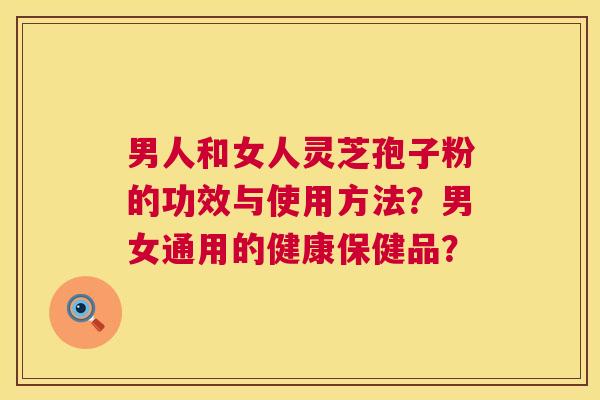 男人和女人灵芝孢子粉的功效与使用方法?男女通用的健康保健品? 第1张 男人和女人灵芝孢子粉的功效与使用方法?男女通用的健康保健品? 第1张