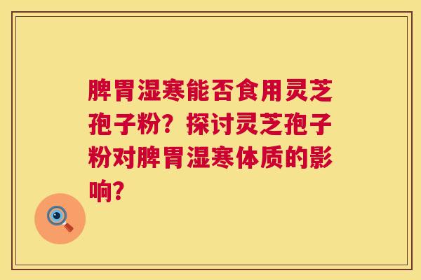 脾胃湿寒能否食用灵芝孢子粉？探讨灵芝孢子粉对脾胃湿寒体质的影响？  第1张