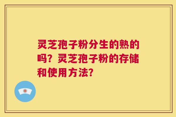 灵芝孢子粉分生的熟的吗?灵芝孢子粉的存储和使用方法? 第1张 灵芝孢子粉分生的熟的吗?灵芝孢子粉的存储和使用方法? 第1张