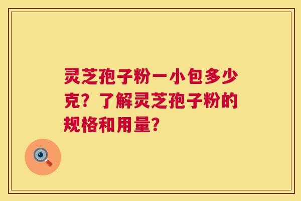 灵芝孢子粉一小包多少克?了解灵芝孢子粉的规格和用量? 第1张 灵芝孢子粉一小包多少克?了解灵芝孢子粉的规格和用量? 第1张