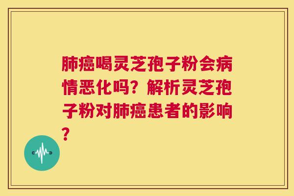 肺癌喝灵芝孢子粉会病情恶化吗?解析灵芝孢子粉对肺癌患者的影响? 第1张 肺癌喝灵芝孢子粉会病情恶化吗?解析灵芝孢子粉对肺癌患者的影响? 第1张