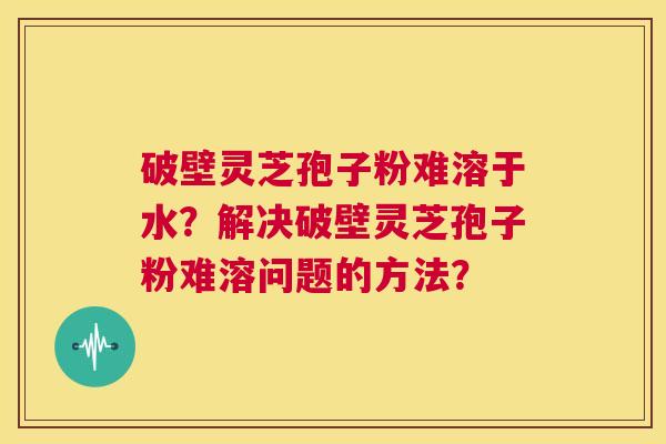 破壁灵芝孢子粉难溶于水？解决破壁灵芝孢子粉难溶问题的方法？  第1张