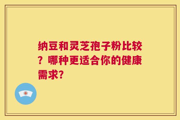 纳豆和灵芝孢子粉比较?哪种更适合你的健康需求? 第1张 纳豆和灵芝孢子粉比较?哪种更适合你的健康需求? 第1张
