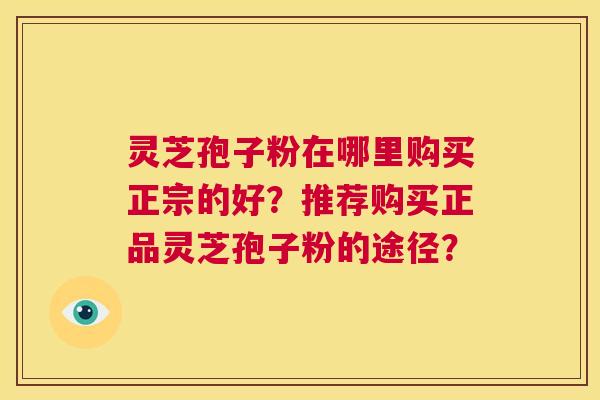 灵芝孢子粉在哪里购买正宗的好?推荐购买正品灵芝孢子粉的途径? 第1张 灵芝孢子粉在哪里购买正宗的好?推荐购买正品灵芝孢子粉的途径? 第1张