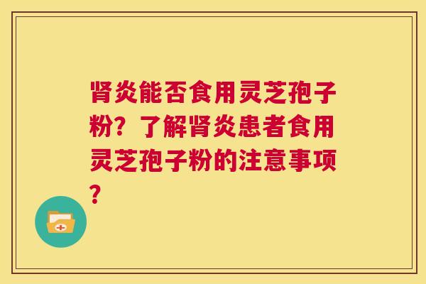 肾炎能否食用灵芝孢子粉?了解肾炎患者食用灵芝孢子粉的注意事项? 第1张 肾炎能否食用灵芝孢子粉?了解肾炎患者食用灵芝孢子粉的注意事项? 第1张