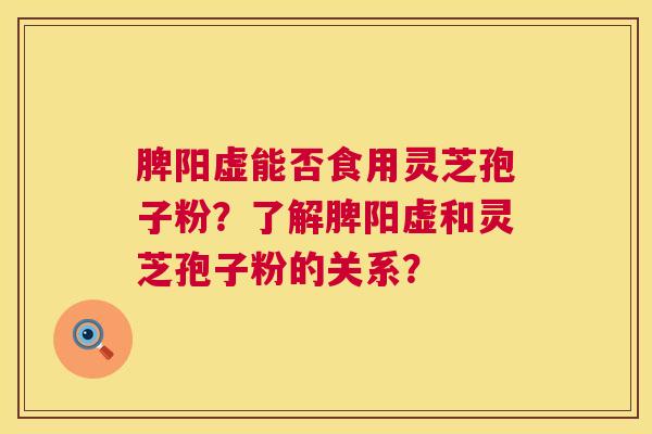 脾阳虚能否食用灵芝孢子粉?了解脾阳虚和灵芝孢子粉的关系? 第1张 脾阳虚能否食用灵芝孢子粉?了解脾阳虚和灵芝孢子粉的关系? 第1张