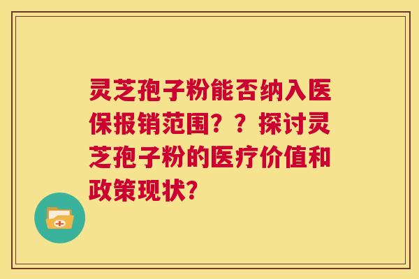 灵芝孢子粉能否纳入医保报销范围？？探讨灵芝孢子粉的医疗价值和政策现状？  第1张