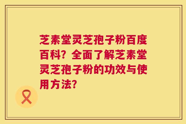 芝素堂灵芝孢子粉百度百科?全面了解芝素堂灵芝孢子粉的功效与使用方法? 第1张 芝素堂灵芝孢子粉百度百科?全面了解芝素堂灵芝孢子粉的功效与使用方法? 第1张