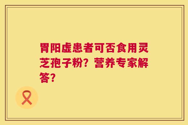 胃阳虚患者可否食用灵芝孢子粉?营养专家解答? 第1张 胃阳虚患者可否食用灵芝孢子粉?营养专家解答? 第1张