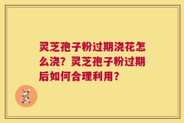 灵芝孢子粉过期浇花怎么浇?灵芝孢子粉过期后如何合理利用? 第1张 灵芝孢子粉过期浇花怎么浇?灵芝孢子粉过期后如何合理利用? 第1张
