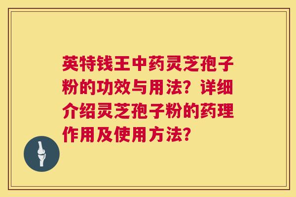 英特钱王中药灵芝孢子粉的功效与用法？详细介绍灵芝孢子粉的药理作用及使用方法？  第1张