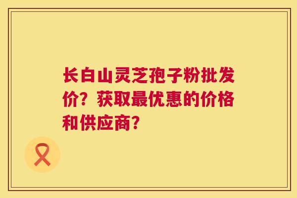 长白山灵芝孢子粉批发价?获取最优惠的价格和供应商? 第1张 长白山灵芝孢子粉批发价?获取最优惠的价格和供应商? 第1张