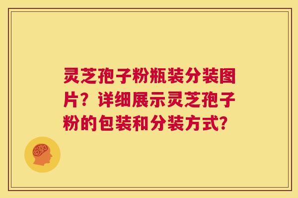灵芝孢子粉瓶装分装图片？详细展示灵芝孢子粉的包装和分装方式？  第1张