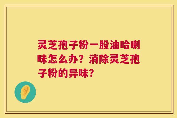 灵芝孢子粉一股油哈喇味怎么办?消除灵芝孢子粉的异味? 第1张 灵芝孢子粉一股油哈喇味怎么办?消除灵芝孢子粉的异味? 第1张
