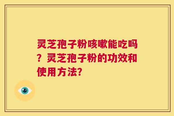 灵芝孢子粉咳嗽能吃吗？灵芝孢子粉的功效和使用方法？  第1张
