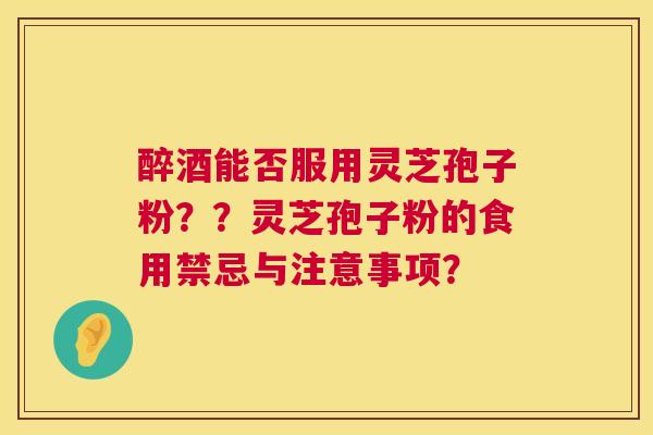 醉酒能否服用灵芝孢子粉??灵芝孢子粉的食用禁忌与注意事项? 第1张 醉酒能否服用灵芝孢子粉??灵芝孢子粉的食用禁忌与注意事项? 第1张