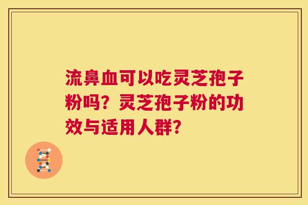流鼻血可以吃灵芝孢子粉吗?灵芝孢子粉的功效与适用人群? 第1张 流鼻血可以吃灵芝孢子粉吗?灵芝孢子粉的功效与适用人群? 第1张