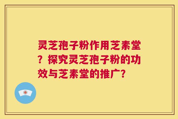 灵芝孢子粉作用芝素堂?探究灵芝孢子粉的功效与芝素堂的推广? 第1张 灵芝孢子粉作用芝素堂?探究灵芝孢子粉的功效与芝素堂的推广? 第1张