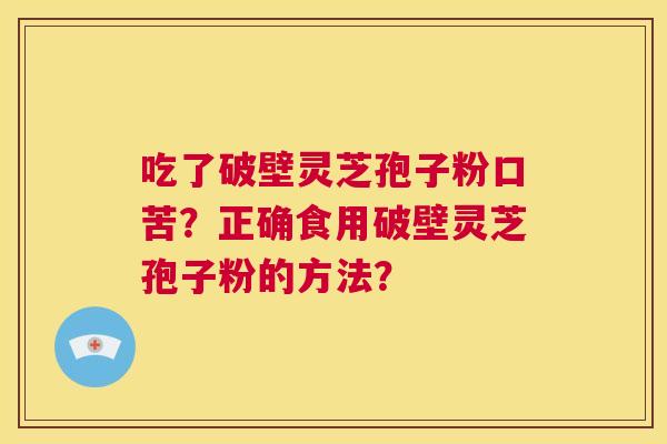 吃了破壁灵芝孢子粉口苦?正确食用破壁灵芝孢子粉的方法? 第1张 吃了破壁灵芝孢子粉口苦?正确食用破壁灵芝孢子粉的方法? 第1张