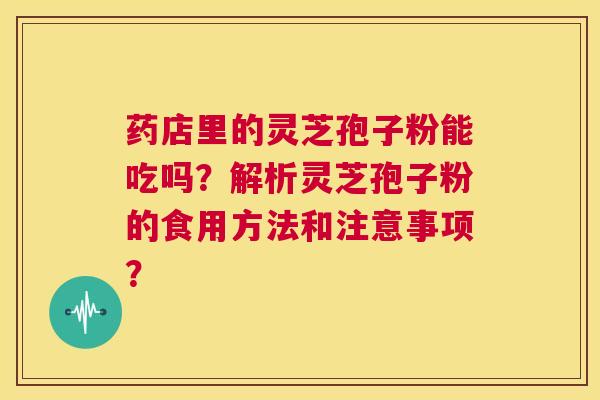 药店里的灵芝孢子粉能吃吗?解析灵芝孢子粉的食用方法和注意事项? 第1张 药店里的灵芝孢子粉能吃吗?解析灵芝孢子粉的食用方法和注意事项? 第1张