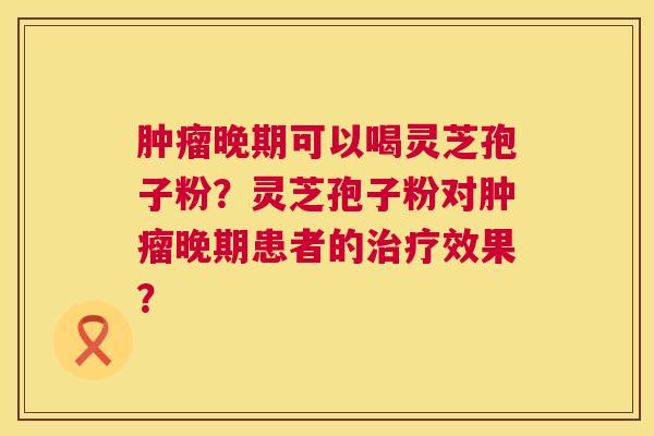 肿瘤晚期可以喝灵芝孢子粉?灵芝孢子粉对肿瘤晚期患者的治疗效果? 第1张 肿瘤晚期可以喝灵芝孢子粉?灵芝孢子粉对肿瘤晚期患者的治疗效果? 第1张