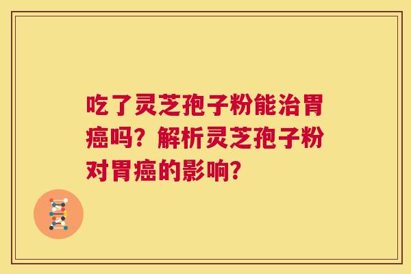 吃了灵芝孢子粉能治胃癌吗?解析灵芝孢子粉对胃癌的影响? 第1张 吃了灵芝孢子粉能治胃癌吗?解析灵芝孢子粉对胃癌的影响? 第1张