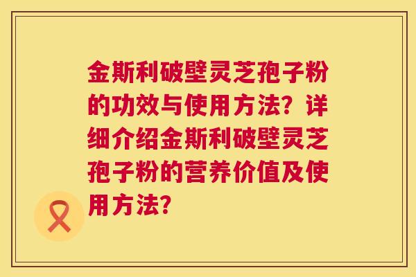 金斯利破壁灵芝孢子粉的功效与使用方法?详细介绍金斯利破壁灵芝孢子粉的营养价值及使用方法? 第1张 金斯利破壁灵芝孢子粉的功效与使用方法?详细介绍金斯利破壁灵芝孢子粉的营养价值及使用方法? 第1张