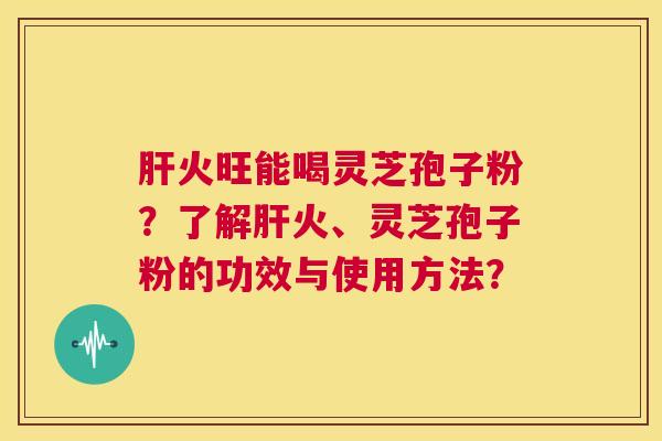 肝火旺能喝灵芝孢子粉？了解肝火、灵芝孢子粉的功效与使用方法？  第1张