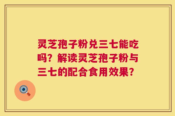 灵芝孢子粉兑三七能吃吗?解读灵芝孢子粉与三七的配合食用效果? 第1张 灵芝孢子粉兑三七能吃吗?解读灵芝孢子粉与三七的配合食用效果? 第1张