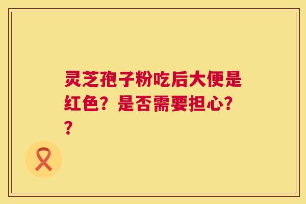 灵芝孢子粉吃后大便是红色?是否需要担心?? 第1张 灵芝孢子粉吃后大便是红色?是否需要担心?? 第1张