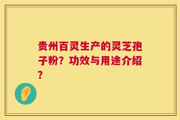 贵州百灵生产的灵芝孢子粉?功效与用途介绍? 第1张 贵州百灵生产的灵芝孢子粉?功效与用途介绍? 第1张