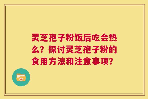 灵芝孢子粉饭后吃会热么？探讨灵芝孢子粉的食用方法和注意事项？  第1张