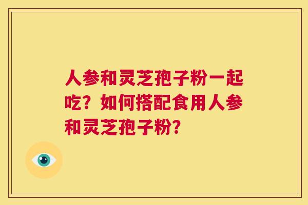 人参和灵芝孢子粉一起吃？如何搭配食用人参和灵芝孢子粉？  第1张