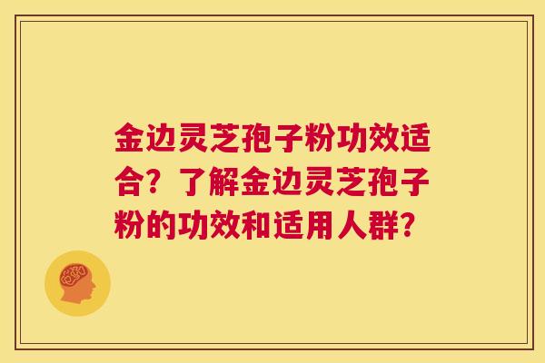 金边灵芝孢子粉功效适合？了解金边灵芝孢子粉的功效和适用人群？  第1张