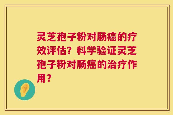 灵芝孢子粉对肠癌的疗效评估?科学验证灵芝孢子粉对肠癌的治疗作用? 第1张 灵芝孢子粉对肠癌的疗效评估?科学验证灵芝孢子粉对肠癌的治疗作用? 第1张