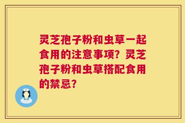 灵芝孢子粉和虫草一起食用的注意事项？灵芝孢子粉和虫草搭配食用的禁忌？  第1张